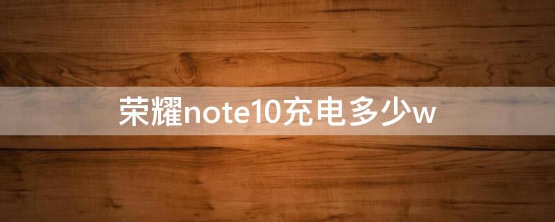 荣耀note10充电多少w（荣耀note10充满电能用多久）
