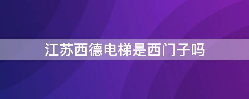 江苏西德电梯是西门子吗 江苏西德电梯是西门子吗知乎