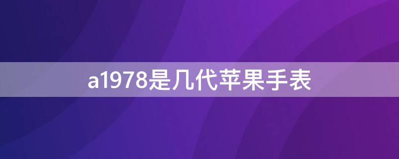 a1978是几代iPhone手表 苹果手表a1978型号的含义