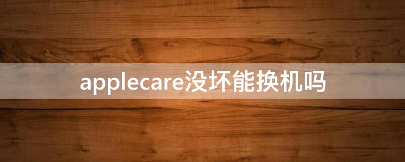 applecare没坏能换机吗 applecare还能换新机吗