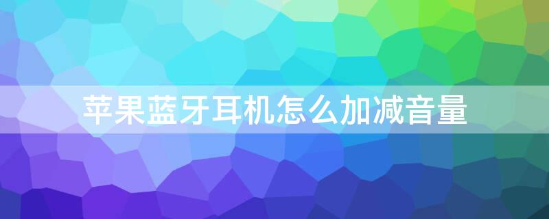 iPhone蓝牙耳机怎么加减音量 iphone蓝牙耳机怎么加减音量设置