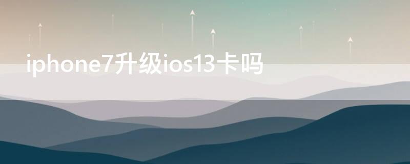 iPhone7升级ios13卡吗（iphone7 升级到ios13会慢么）