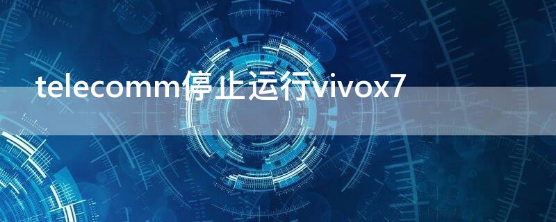 telecomm停止运行vivox7