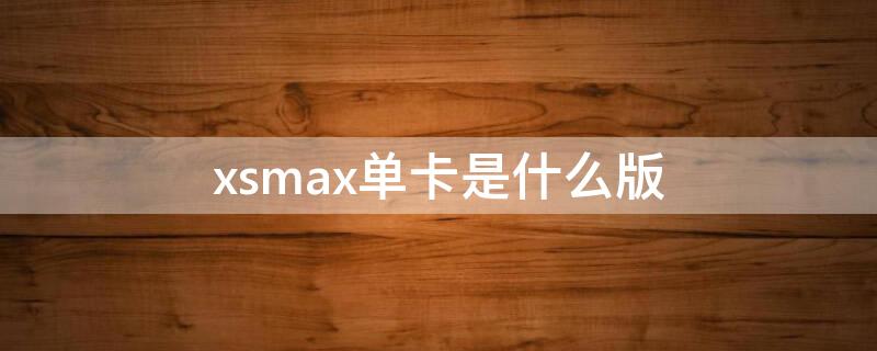 xsmax单卡是什么版 苹果xs max单卡的是什么版本