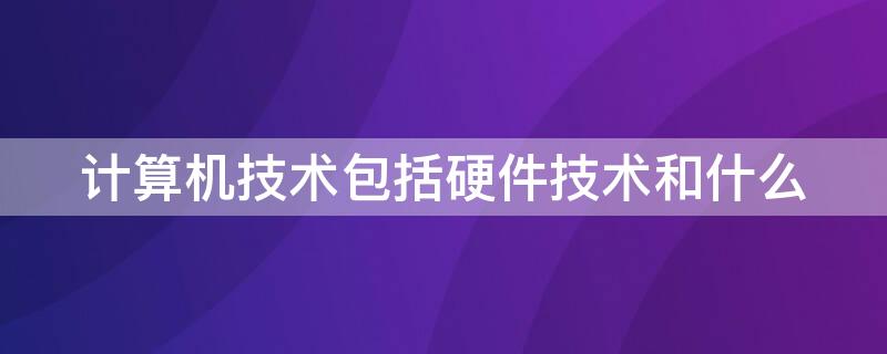 计算机技术包括硬件技术和什么（计算机的硬件技术）