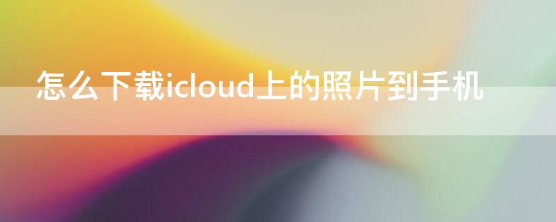 怎么下载icloud上的照片到手机 icloud照片下载到本地