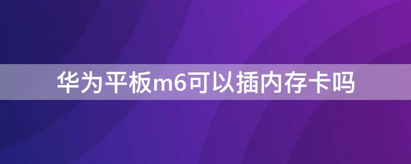 华为平板m6可以插内存卡吗 华为平板m6支持tf卡吗