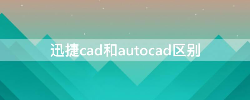 迅捷cad和autocad区别 迅捷cad是国产的吗