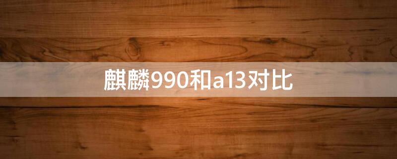 麒麟990和a13对比（麒麟990与a13对比）