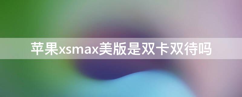 iPhonexsmax美版是双卡双待吗（苹果xs max美版是双卡双待手机吗?）