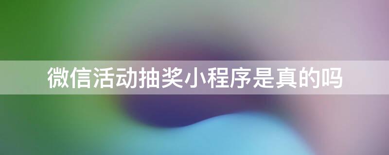 微信活动抽奖小程序是真的吗（微信活动抽奖小程序是真的吗安全吗）