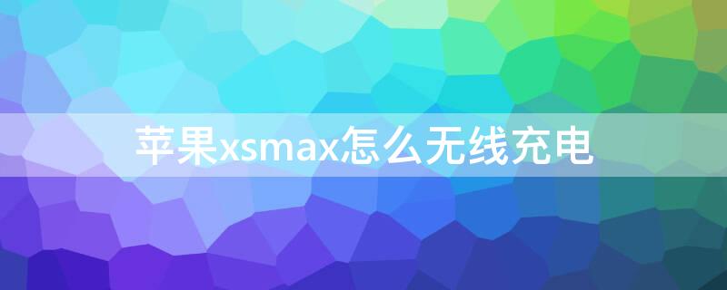 iPhonexsmax怎么无线充电（iphone xs max无线充电功能怎么打开）