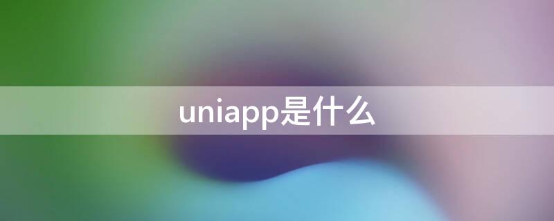 uniapp是什么 uniapp是什么时候开发出来的