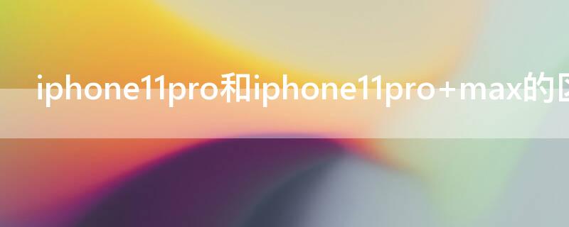 iPhone11pro和iPhone11pro（iPhone11Pro和iPhone11Promax怎么选）