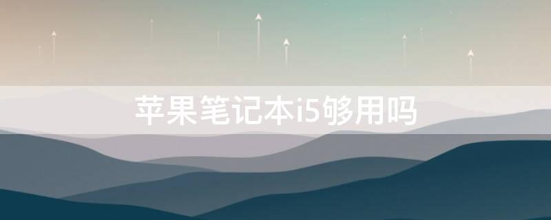 苹果笔记本i5相当于什么配置 iPhone笔记本i5够用吗