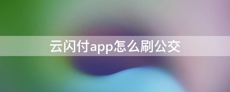 云闪付app怎么刷公交（云闪付app怎么刷公交卡）