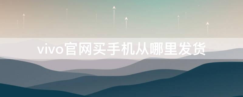 vivo官网买手机从哪里发货 vivo官网从什么地方发货