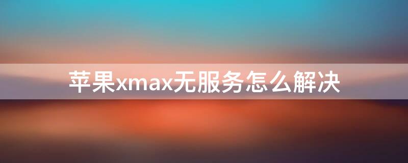 iPhonexmax无服务怎么解决 苹果xs max无服务怎么办