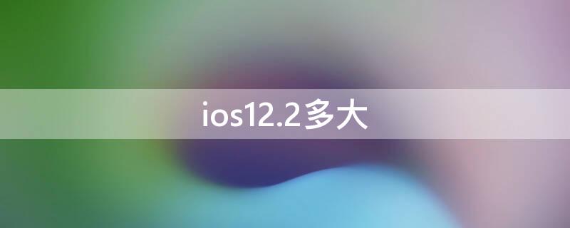 ios12.2多大（ios12.2多大内存）