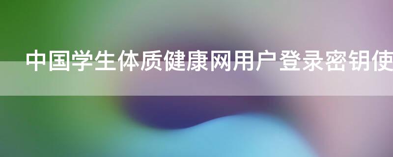 中国学生体质健康网用户登录密钥使用说明