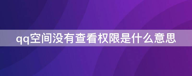 qq空间没有查看权限是什么意思 qq空间没有查看权限是什么意思呀