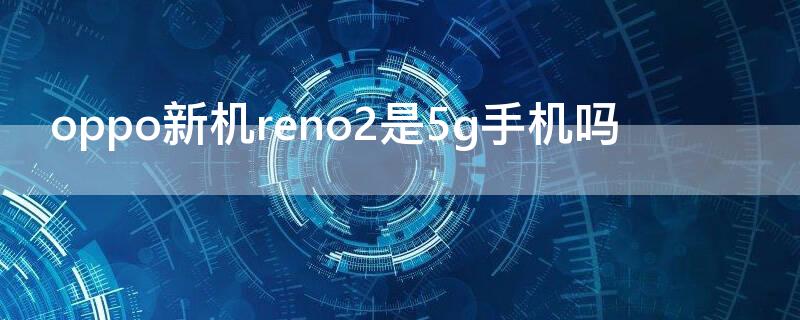 oppo新机reno2是5g手机吗（opporeno2几g）