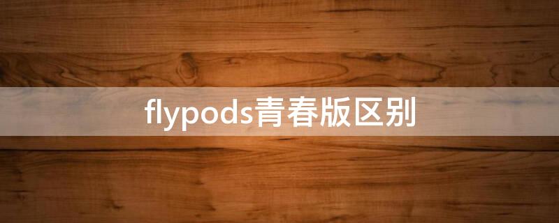 flypods青春版区别（flypods青春版对比flypods3）