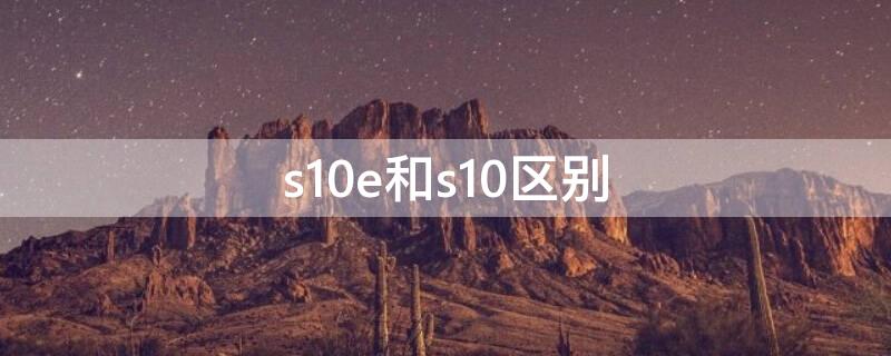 s10e和s10区别 vivos10e和s10区别