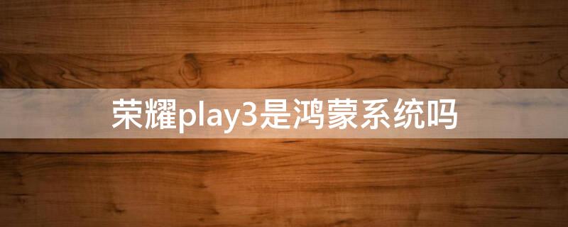 荣耀play3是鸿蒙系统吗（荣耀play3系统搭载鸿蒙）