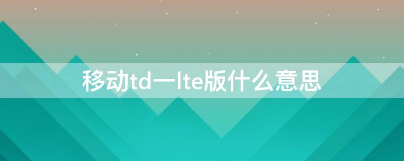 移动td一lte版什么意思 td lte 移动