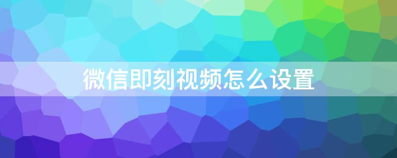 微信即刻视频怎么设置 微信 即刻视频