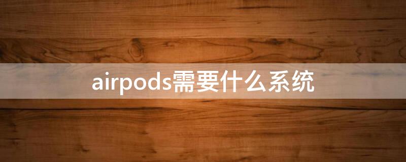 airpods需要什么系统（airpods需要ios几）