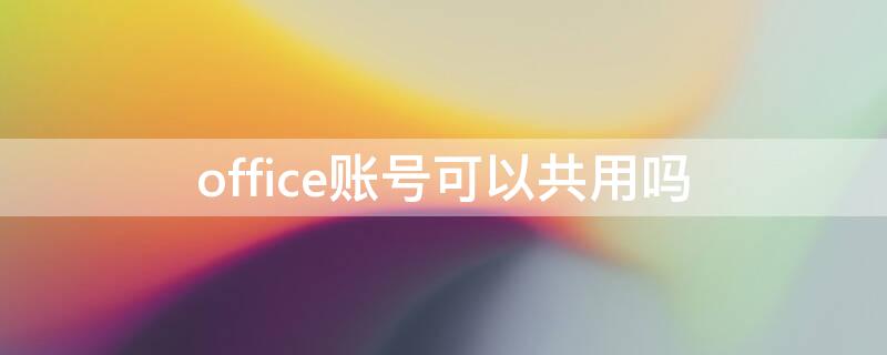 office账号可以共用吗 office账号可以共用吗可以在几个电脑上用