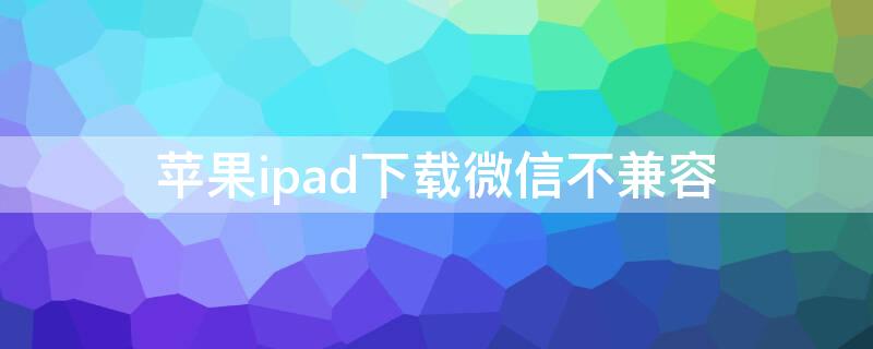 iPhoneipad下载微信不兼容 苹果平板ipad2微信下载不兼容
