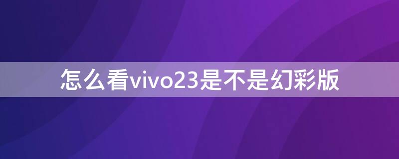 怎么看vivo23是不是幻彩版 vivox23怎么看是不是幻彩版