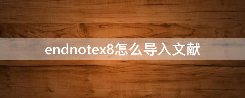 endnotex8怎么导入文献