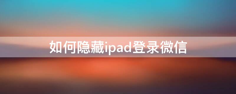 如何隐藏ipad登录微信 怎么隐藏ipad登录微信