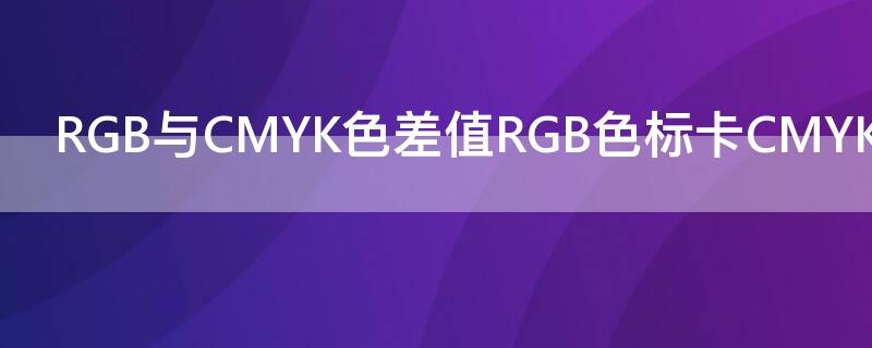 RGB与CMYK色差值RGB色标卡CMYK色标含义表（cmyk与rgb色卡对照表）