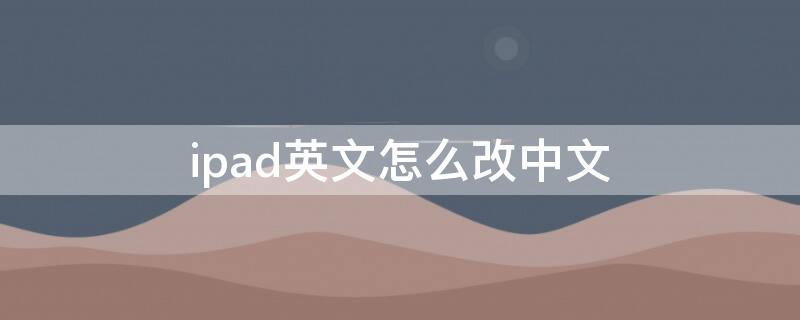 ipad英文怎么改中文（平板英文版怎么改成中文）