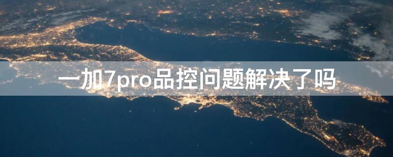 一加7pro品控问题解决了吗（一加7 pro品控）