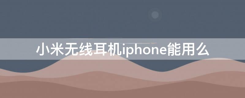 小米无线耳机iPhone能用么（小米耳机iphone能用吗）