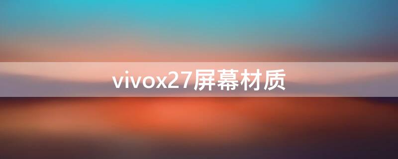 vivox27屏幕材质（vivox27屏幕材质怎么样）