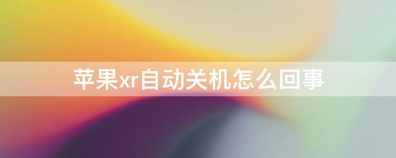 iPhonexr自动关机怎么回事 苹果xr自动关机是怎么回事