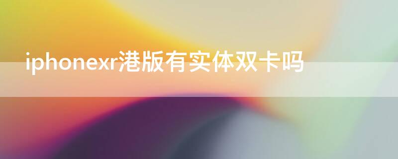 iPhonexr港版有实体双卡吗 iphone xr港版支持双卡双待吗