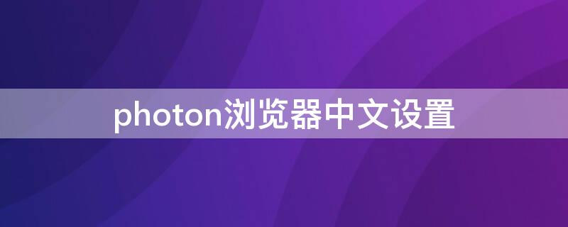 photon浏览器中文设置 photonbrowser设置中文
