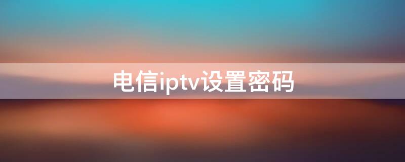 电信iptv设置密码 江苏电信iptv设置密码