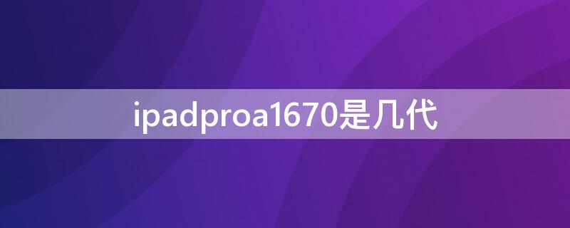 ipadproa1670是几代 ipadproa1674是第几代