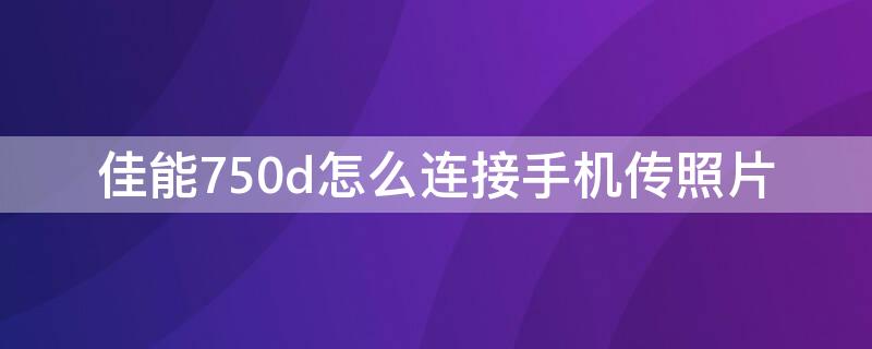 佳能750d怎么连接手机传照片（佳能750d怎么连接手机传照片密码）