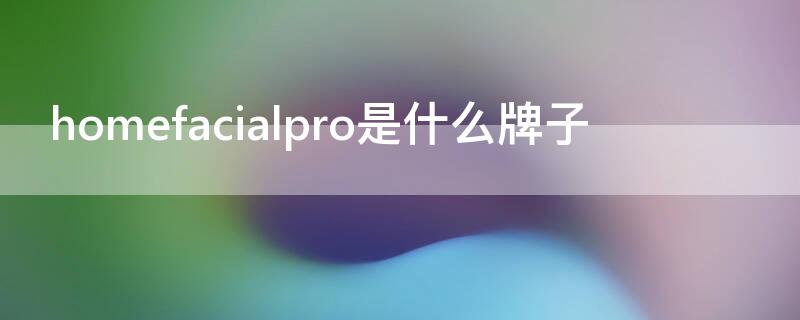 homefacialpro是什么牌子 homefacialpro是什么牌子多少钱