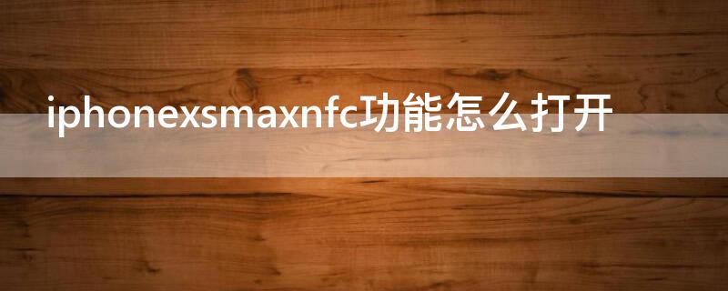 iPhonexsmaxnfc功能怎么打开 iphonexsmaxnfc功能怎么开启